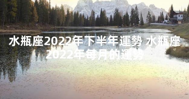 水瓶座2022年下半年運勢 水瓶座2022年每月的運勢